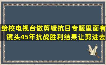 给校电视台做剪辑,抗日专题,里面有镜头45年抗战胜利,结果让剪进去...