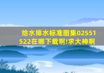 给水排水标准图集02S51522在哪下载啊!求大神啊