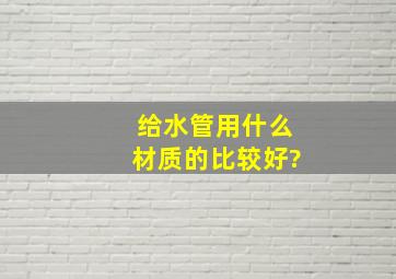 给水管用什么材质的比较好?