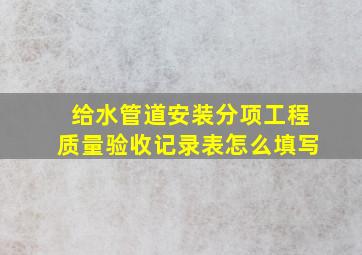 给水管道安装分项工程质量验收记录表怎么填写