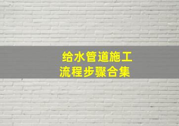 给水管道施工流程步骤合集 