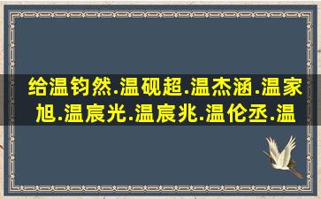 给温钧然.温砚超.温杰涵.温家旭.温宸光.温宸兆.温伦丞.温启正.温近民....