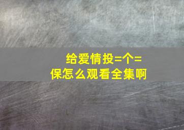 给爱情投=个=保怎么观看全集啊