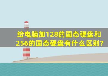 给电脑加128的固态硬盘和256的固态硬盘有什么区别?