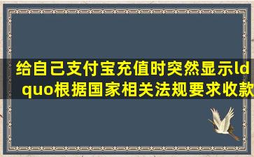 给自己支付宝充值时突然显示“根据国家相关法规要求,收款方需为...