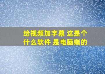 给视频加字幕 这是个什么软件 是电脑端的