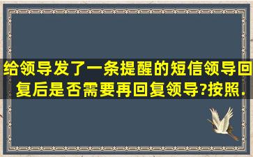 给领导发了一条提醒的短信,领导回复后,是否需要再回复领导?(按照...