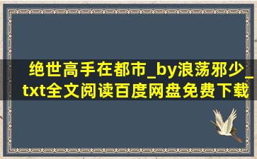 绝世高手在都市_by浪荡邪少_txt全文阅读百度网盘免费下载