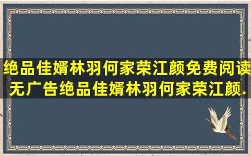 绝品佳婿林羽何家荣江颜免费阅读无广告,绝品佳婿林羽何家荣江颜...