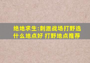 绝地求生:刺激战场打野选什么地点好 打野地点推荐