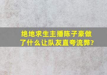 绝地求生主播陈子豪做了什么,让队友直夸流弊?