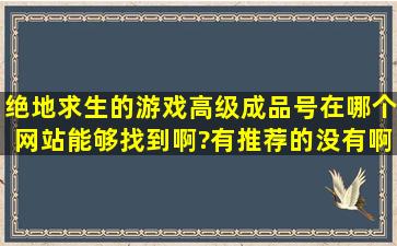 绝地求生的游戏高级成品号在哪个网站能够找到啊?有推荐的没有啊!!!