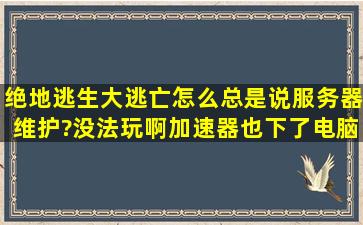 绝地逃生大逃亡怎么总是说服务器维护?没法玩啊,加速器也下了,电脑...