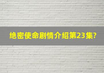 绝密使命剧情介绍第23集?