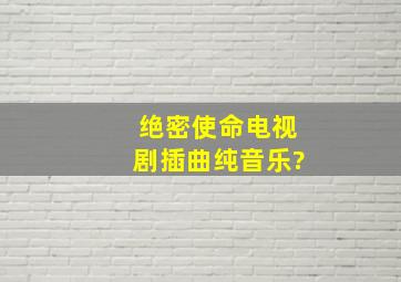 绝密使命电视剧插曲纯音乐?