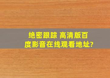 绝密跟踪 高清版百度影音在线观看地址?