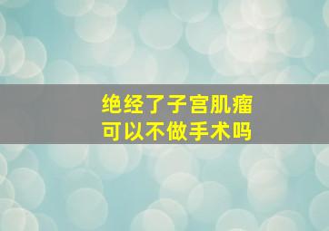 绝经了子宫肌瘤可以不做手术吗