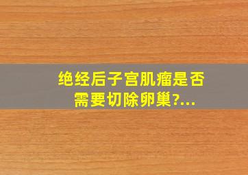 绝经后子宫肌瘤是否需要切除卵巢?...