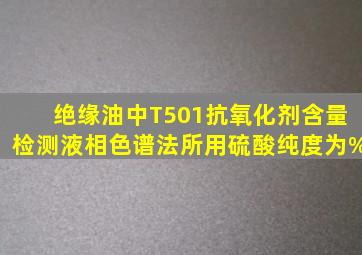 绝缘油中T501抗氧化剂含量检测(液相色谱法)所用硫酸纯度为()%。