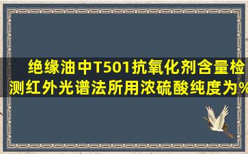 绝缘油中T501抗氧化剂含量检测(红外光谱法)所用浓硫酸纯度为()%。