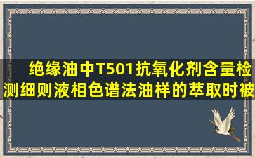 绝缘油中T501抗氧化剂含量检测细则(液相色谱法),油样的萃取时,被测...