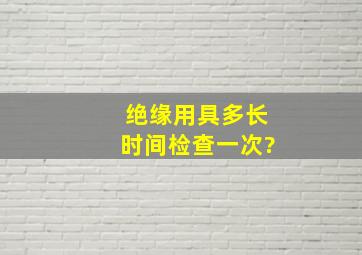 绝缘用具多长时间检查一次?