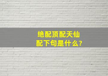 绝配顶配天仙配下句是什么?