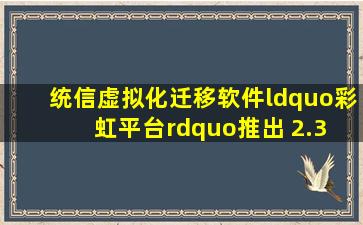 统信虚拟化迁移软件“彩虹平台”推出 2.3 版,兼容 ARM64 架构