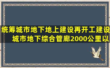 统筹城市地下地上建设,再开工建设城市地下综合管廊2000公里以上,...