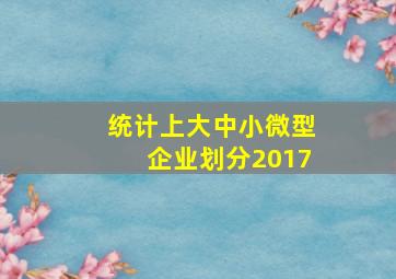 统计上大中小微型企业划分2017