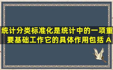 统计分类标准化是统计中的一项重要基础工作,它的具体作用包括( )。A....