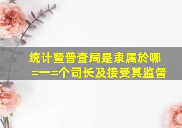 统计暨普查局是隶属於哪=一=个司长及接受其监督