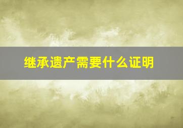 继承遗产需要什么证明