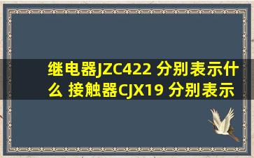 继电器JZC422 分别表示什么 接触器CJX19 分别表示什么接触器CJX...
