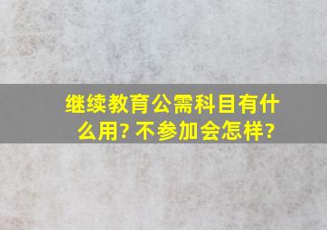 继续教育公需科目有什么用? 不参加会怎样?