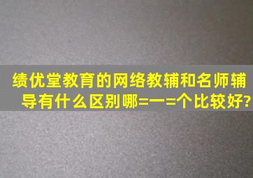 绩优堂教育的网络教辅和名师辅导有什么区别,哪=一=个比较好?