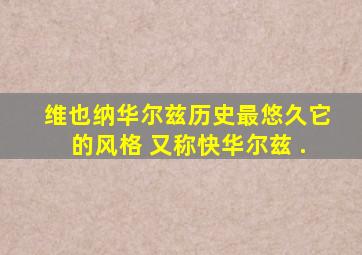 维也纳华尔兹历史最悠久,它的风格( ),又称快华尔兹 .