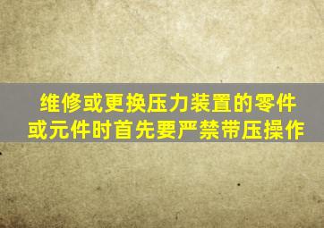 维修或更换压力装置的零件或元件时,首先要(),严禁带压操作。