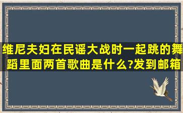 维尼夫妇在民谣大战时一起跳的舞蹈里面两首歌曲是什么?发到邮箱...