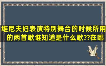 维尼夫妇表演特别舞台的时候,所用的两首歌谁知道是什么歌??在哪...