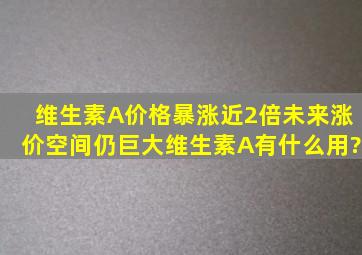 维生素A价格暴涨近2倍,未来涨价空间仍巨大,维生素A有什么用?