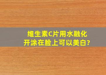 维生素C片用水融化开,涂在脸上可以美白?