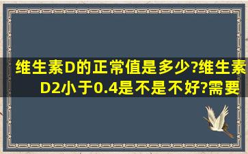 维生素D的正常值是多少?维生素D2小于0.4是不是不好?需要怎么做?