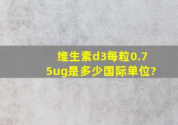 维生素d3每粒0.75ug是多少国际单位?