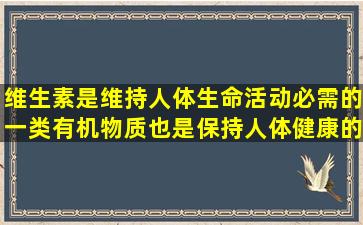 维生素是维持人体生命活动必需的一类有机物质,也是保持人体健康的...