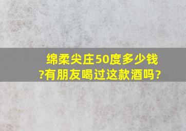 绵柔尖庄50度多少钱?有朋友喝过这款酒吗?