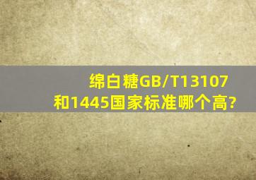 绵白糖GB/T13107和1445国家标准哪个高?