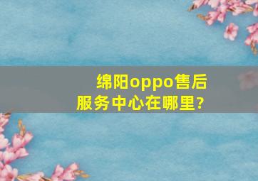 绵阳oppo售后服务中心在哪里?