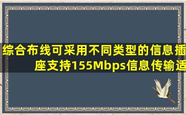 综合布线可采用不同类型的信息插座,支持155Mbps信息传输,适合语音...