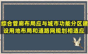 综合管廊布局应与城市功能分区、建设用地布局和道路网规划相适应。( )